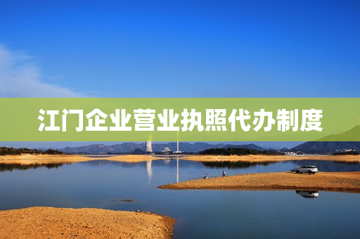 江门企业营业执照代办制度(江门办营业执照去哪里办)
