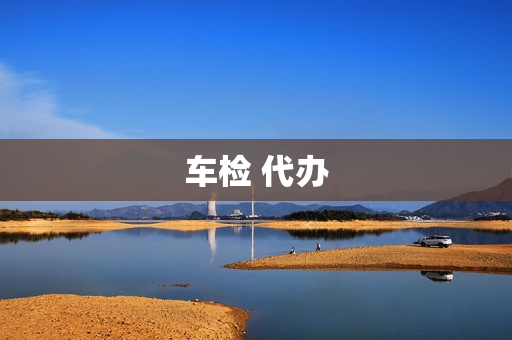 车检 代办(车检代办需要什么手续)