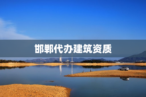 邯郸代办建筑资质(邯郸代办公司注册)