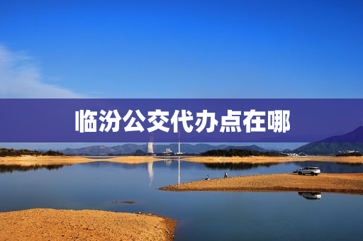 临汾公交代办点在哪(临汾公交卡办理网点)
