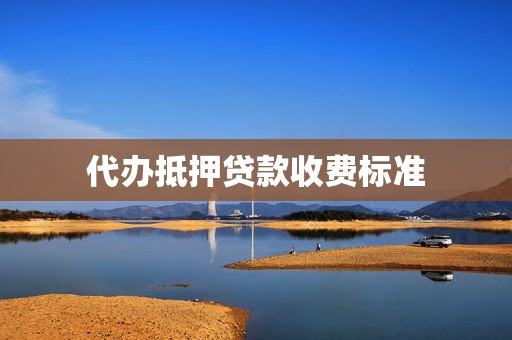 代办抵押贷款收费标准(抵押贷款服务费)