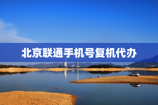 北京联通手机号复机代办(联通号码复机怎么办理)