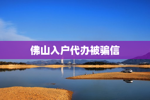 佛山入户代办被骗信(佛山入户代办机构)
