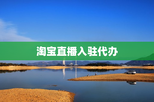 淘宝直播入驻代办(淘宝直播入驻条件及费用)