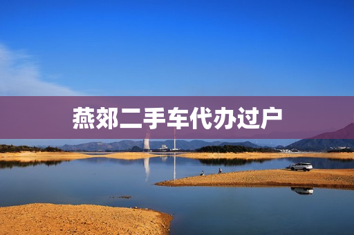 燕郊二手车代办过户(燕郊二手车过户大厅在哪里)