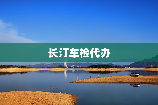 长汀车检代办(车检代办需要什么手续)