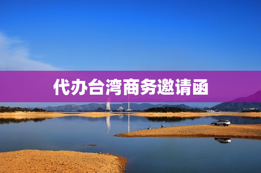 代办台湾商务邀请函(商务邀请函模板范文)