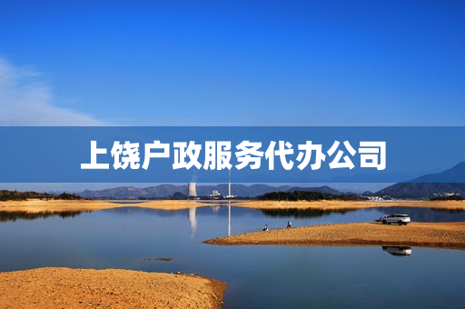 上饶户政服务代办公司(上饶服务)