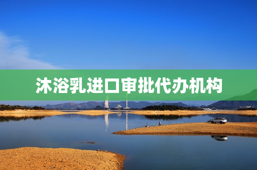 沐浴乳进口审批代办机构(因私出境审批机构写什么)
