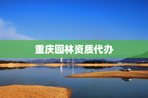 重庆园林资质代办(重庆工商代办)