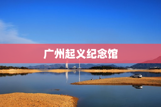 广州起义纪念馆(广州起义纪念馆开放时间)