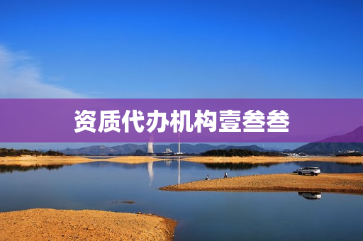 资质代办机构壹叁叁(资质代办费用是多少)