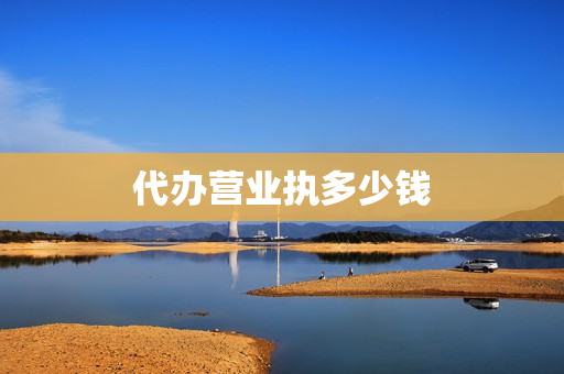 代办营业执多少钱(代办营业执照需要多少钱)