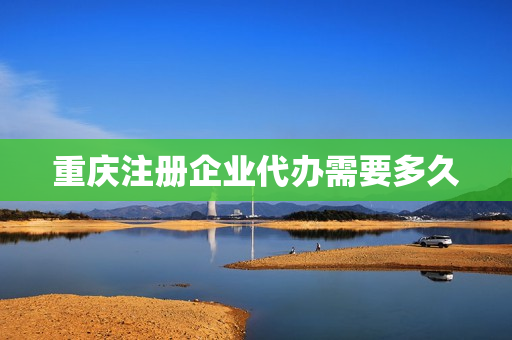 重庆注册企业代办需要多久(重庆注册公司代办机构)