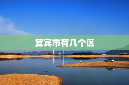 宜宾市有几个区(宜宾有几个区和几个县)