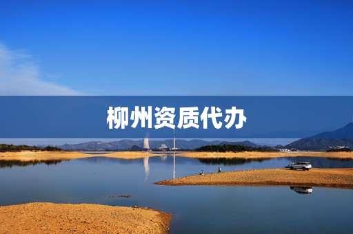 柳州资质代办(资质代办哪家可靠)