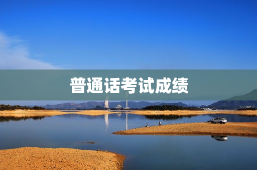 普通话考试成绩(普通话考试的成绩分数是多少)