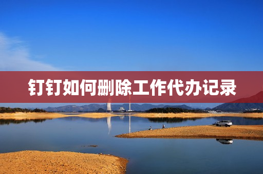 钉钉如何删除工作代办记录(钉钉记录删除后能复原吗)