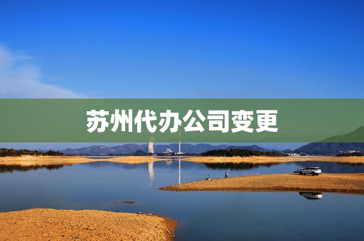 苏州代办公司变更(代办公司股权变更费用)