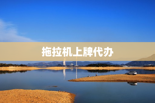 拖拉机上牌代办(拖拉机上牌规定)