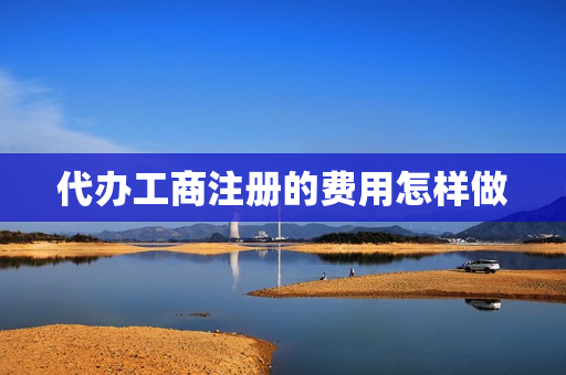 代办工商注册的费用怎样做(工商注册费)