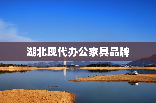 湖北现代办公家具品牌(十大顶级办公家具品牌)