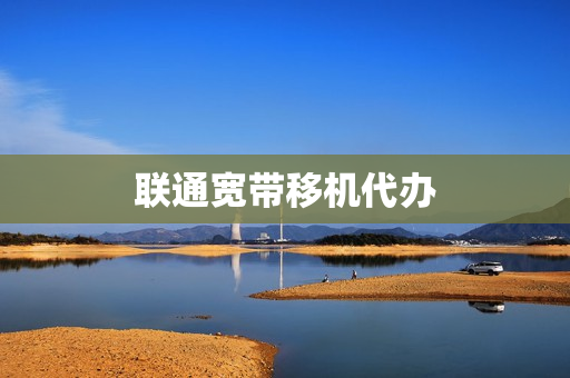 联通宽带移机代办(联通宽带移机网上申请)