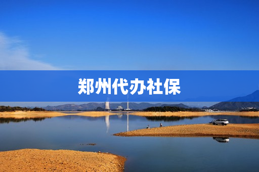 郑州代办社保(郑州正规代缴社保)