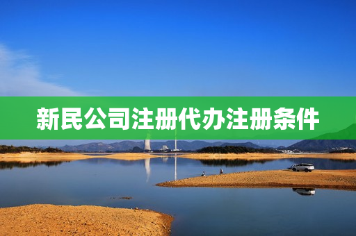 新民公司注册代办注册条件(新办公司代办多少钱)