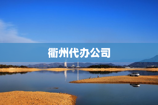 衢州代办公司(衢州代办营业执照的正规公司)