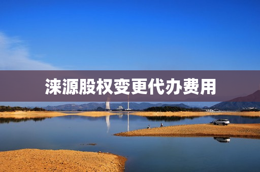 涞源股权变更代办费用(股权变更流程)