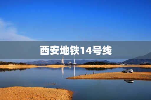 西安地铁14号线(西安14号线地铁站点列表)
