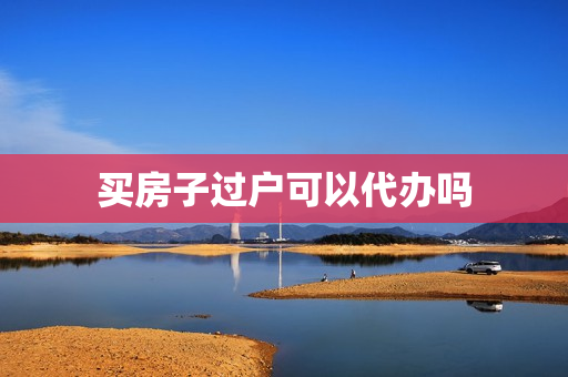 买房子过户可以代办吗(房屋过户能代办吗)