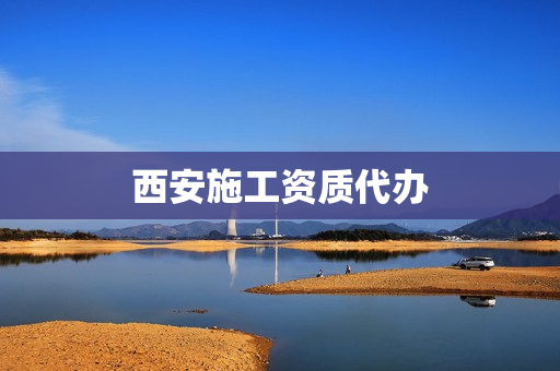 西安施工资质代办(资质办理代办公司)