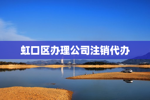 虹口区办理公司注销代办(委托他人办理注销户口)