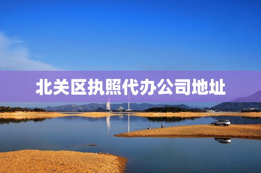 北关区执照代办公司地址(附近代办营业执照的正规公司)