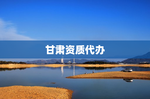 甘肃资质代办(甘肃劳务公司资质代办)