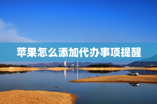 苹果怎么添加代办事项提醒(苹果手机如何设置待办事项提醒)