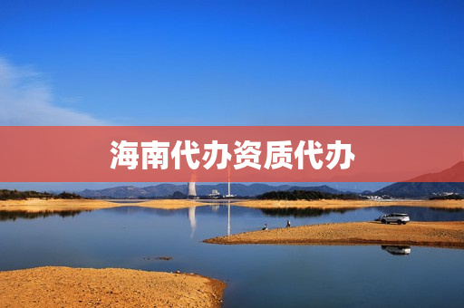 海南代办资质代办(海南代办公司)