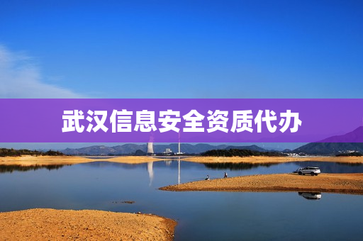 武汉信息安全资质代办(国家信息安全服务资质)