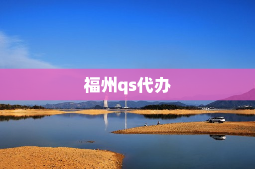 福州qs代办(福州签证代办处官网)