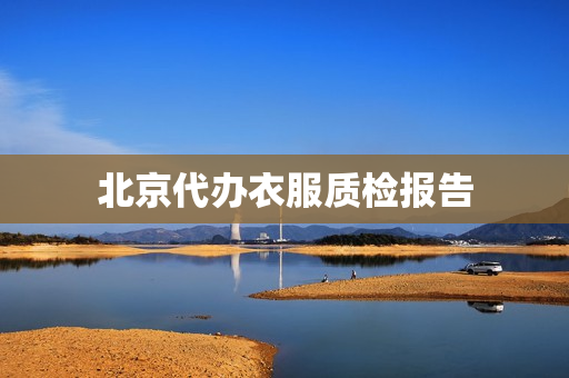 北京代办衣服质检报告(服装检测报告要多少钱)