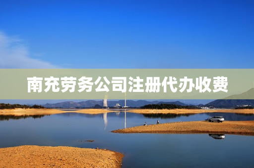 南充劳务公司注册代办收费(劳务公司注册流程和费用)