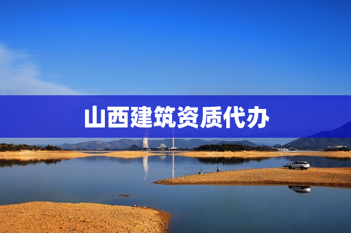 山西建筑资质代办(建筑工程类资质代办)