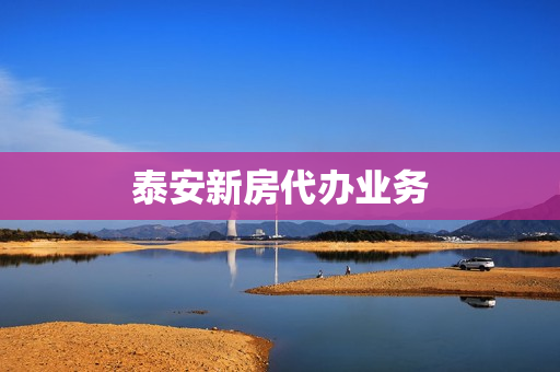 泰安新房代办业务(泰安新楼盘房价)