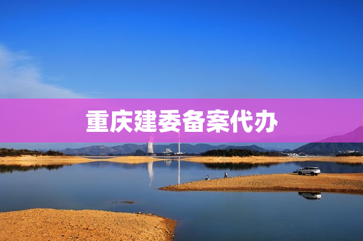 重庆建委备案代办(重庆建委官网查询系统)