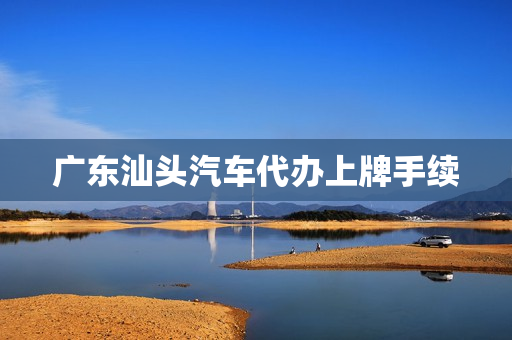 广东汕头汽车代办上牌手续(车牌代办需要什么手续)