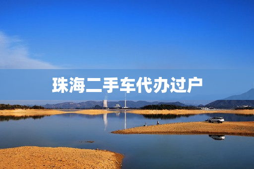 珠海二手车代办过户(珠海二手车过户新规定)