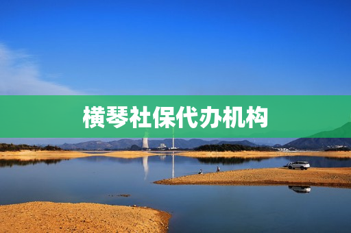 横琴社保代办机构(代缴社保费用)