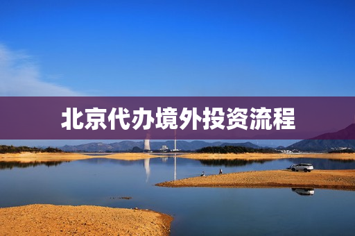 北京代办境外投资流程(境外投资odi流程)